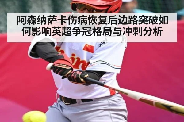 阿森纳萨卡伤病恢复后边路突破如何影响英超争冠格局与冲刺分析
