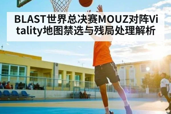 BLAST世界总决赛MOUZ对阵Vitality地图禁选与残局处理解析