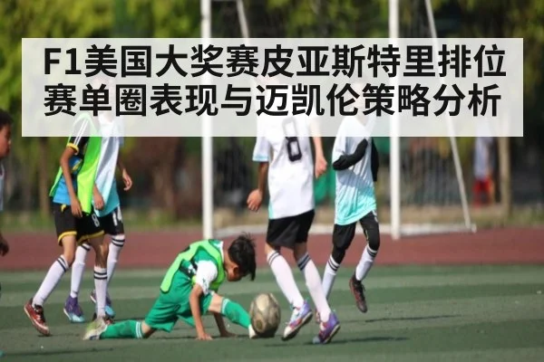 F1美国大奖赛皮亚斯特里排位赛单圈表现与迈凯伦策略分析