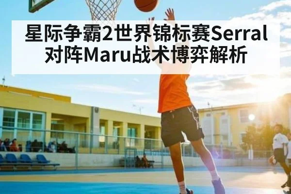 星际争霸2世界锦标赛Serral对阵Maru战术博弈解析