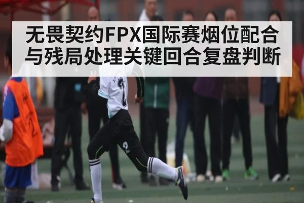 无畏契约FPX国际赛烟位配合与残局处理关键回合复盘判断