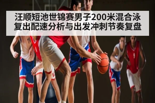 汪顺短池世锦赛男子200米混合泳复出配速分析与出发冲刺节奏复盘